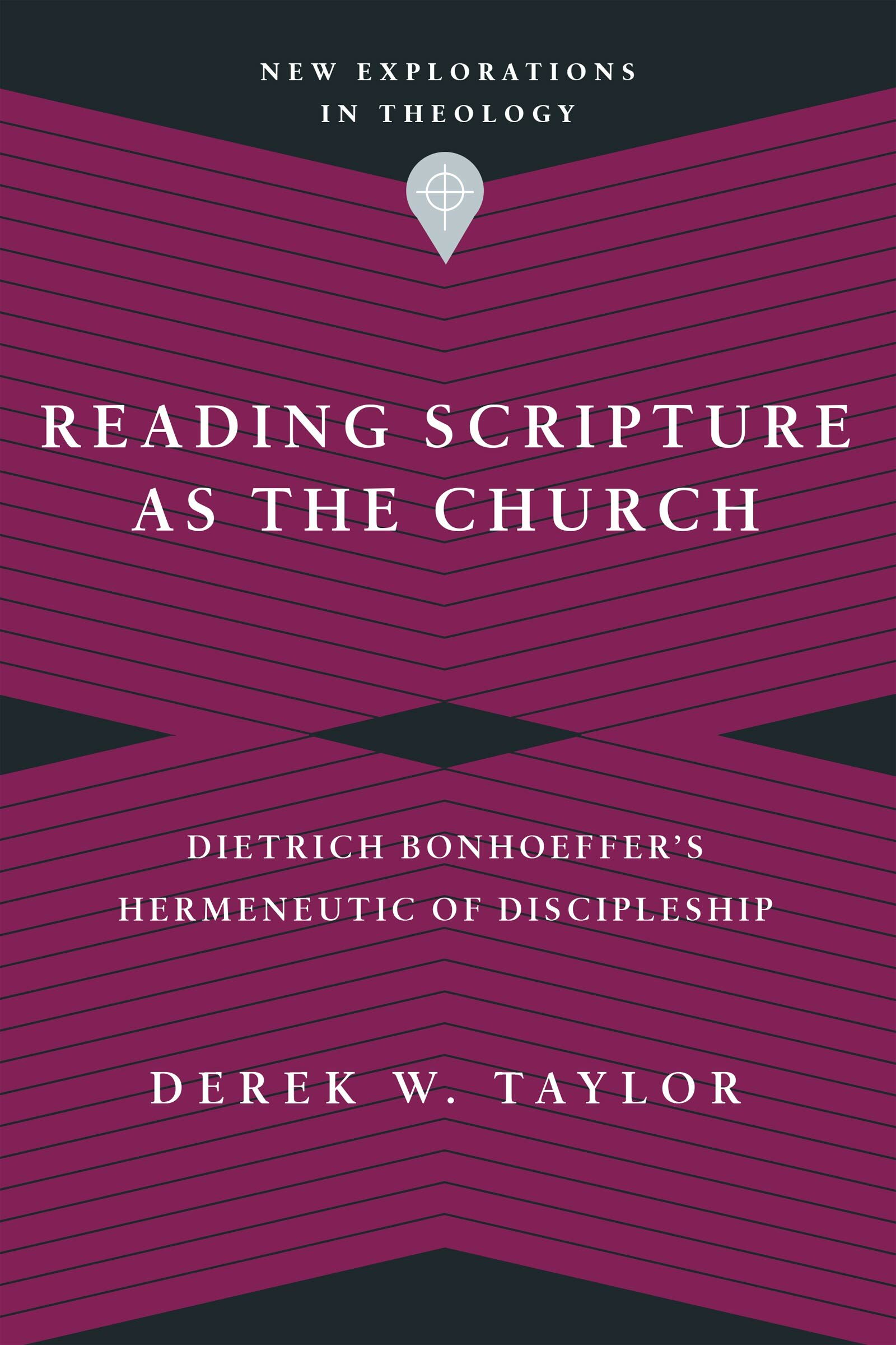 Reading Scripture as the Church: Dietrich Bonhoeffer’s Hermeneutic of Discipleship (New Explorations in Theology)