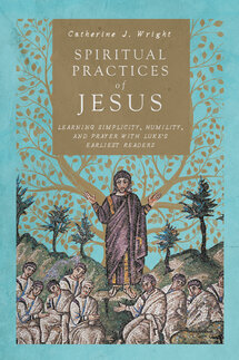 Spiritual Practices of Jesus: Learning Simplicity, Humility, and Prayer with Luke’s Earliest Readers