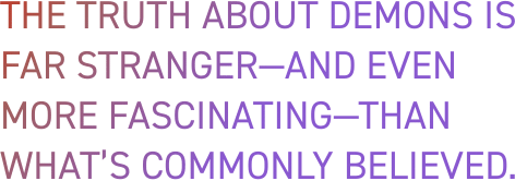 The truth about demons is far stranger—and even more fascinating—than what’s commonly believed.