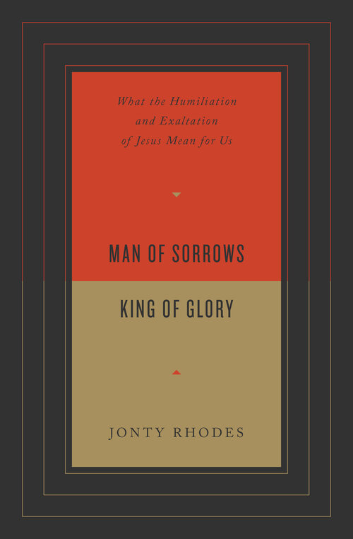 Man of Sorrows, King of Glory: What the Humiliation and Exaltation of Jesus Mean for Us