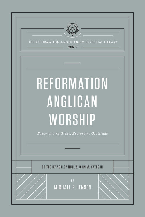 Reformation Anglican Worship: Experiencing Grace, Expressing Gratitude (The Reformation Anglicanism Essential Library, vol. 4)