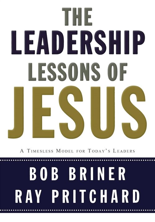 Leadership Lessons of Jesus: A Timeless Model for Today’s Leaders