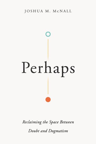 Perhaps: Reclaiming the Space between Doubt and Dogmatism