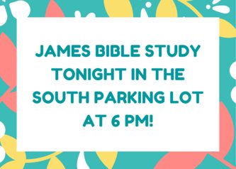 james bible study tonight in the south parking lot at 6 pm!