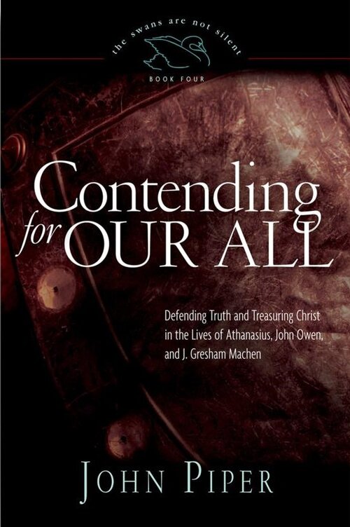 Contending for Our All: Defending Truth and Treasuring Christ in the Lives of Athanasius, John Owen, and J. Gresham Machen