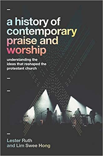 A History of Contemporary Praise & Worship: Understanding the Ideas That Reshaped the Protestant Church