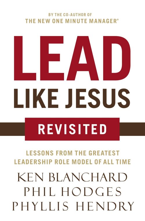 Lead Like Jesus Revisited: Lessons From the Greatest Leadership Role Model of All Time