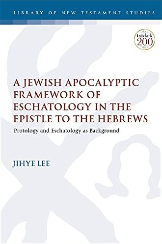 A Jewish Apocalyptic Framework of Eschatology in the Epistle to the Hebrews: Protology and Eschatology as Background (Library of New Testament Studies | LNTS)