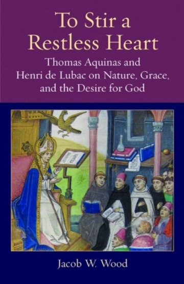To Stir a Restless Heart: Thomas Aquinas and Henri de Lubac on Nature, Grace, and the Desire for God (Thomistic Ressourcement Series)