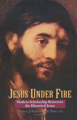 Jesus under Fire: Modern Scholarship Reinvents the Historical Jesus