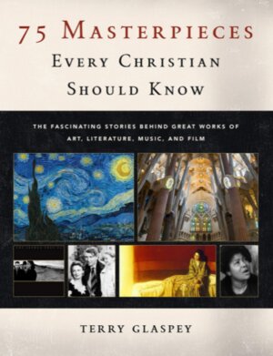 75 Masterpieces Every Christian Should Know: The Fascinating Stories Behind Great Works of Art, Literature, Music and Film