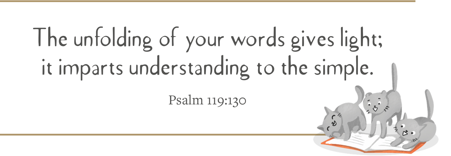 The unfolding of your words gives light; it imparts understanding to the simple. (Psalm 119:130)