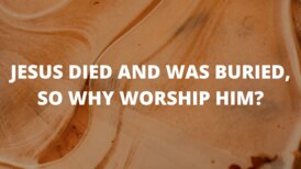 JESUS DIED AND WAS BURIED, SO WHY WORSHIP HIM? proclaim