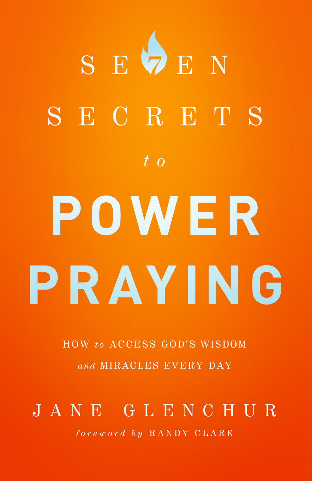 7 Secrets to Power Praying: How to Access God's Wisdom and Miracles Every Day