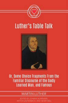 Luther’s Table Talk: Or, Some Choice Fragments from the Familiar Discourse of the Godly Learned Man, and Famous Champion of God’s Truth
