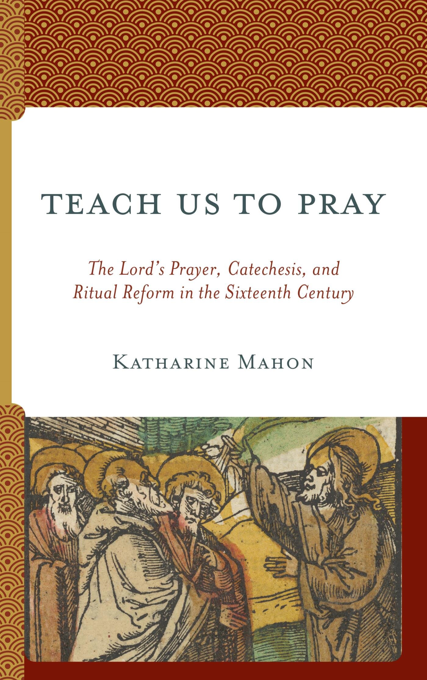 Teach Us to Pray: The Lord’s Prayer, Catechesis, and Ritual Reform in the Sixteenth Century