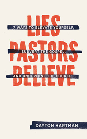 Lies Pastors Believe: Seven Ways to Elevate Yourself, Subvert the Gospel, and Undermine the Church