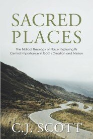 Sacred Places: The Biblical Theology of Place, Exploring Its Central Importance in God’s Creation and Mission