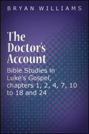 The Doctor’s Account: Bible Studies in Luke’s Gospel, Chapters 1, 2, 4, 7, 10 to 18 and 24
