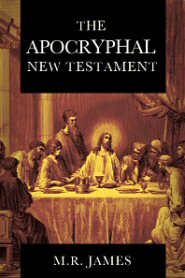 The Apocryphal New Testament: Being the Apocryphal Gospels, Acts, Epistles, and Apocalypses