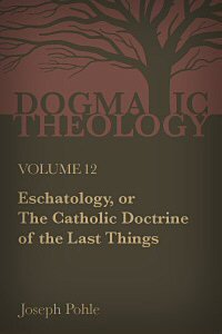 Eschatology, or the Catholic Doctrine of the Last Things: A Dogmatic Treatise