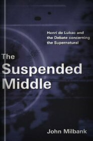 The Suspended Middle: Henri de Lubac and the Debate Concerning the Supernatural