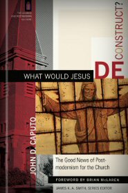 What Would Jesus Deconstruct? The Good News of Postmodernism for the Church