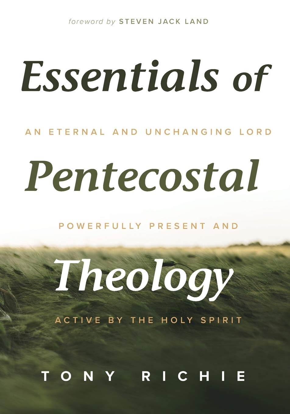 Essentials of Pentecostal Theology: An Eternal and Unchanging Lord Powerfully Present and Active by the Holy Spirit