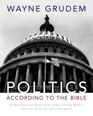 Politics according to the Bible: A Comprehensive Resource for Understanding Modern Political Issues in Light of Scripture
