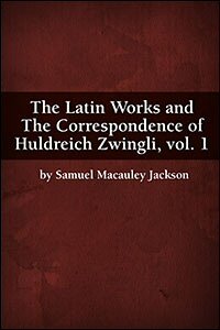The Latin Works and The Correspondence of Huldreich Zwingli, vol. 1