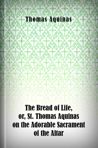 The Bread of Life, or, St. Thomas Aquinas on the Adorable Sacrament of the Altar