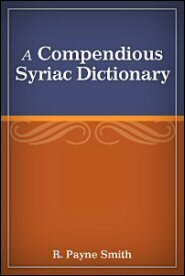A Compendious Syriac Dictionary: Founded upon the Thesaurus Syriacus of R. Payne Smith