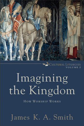 Imagining the Kingdom: How Worship Works (Cultural Liturgies Series, Vol. 2)