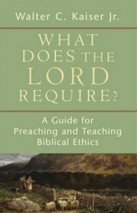 What Does the Lord Require?: A Guide for Preaching and Teaching Biblical Ethics