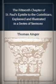 The Fifteenth Chapter of St. Paul’s Epistle to the Corinthians, Explained and Illustrated in a Series of Sermons