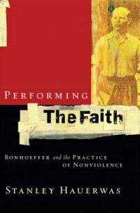 Performing the Faith: Bonhoeffer and the Practice of Nonviolence