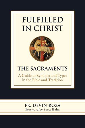 Fulfilled in Christ: The Sacraments. A Guide to Symbols and Types in the Bible and Tradition