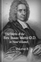 The Works of the Rev. Isaac Watts, D. D. in Nine Volumes, vol. 8