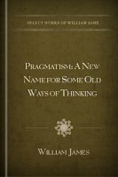 Pragmatism: A New Name for Some Old Ways of Thinking by William James