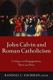John Calvin and Roman Catholicism: Critique and Engagement, Then and Now