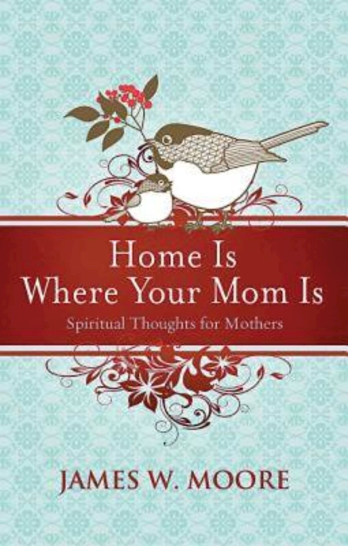 Home Is Where Your Mom Is: Spiritual Thoughts For Mothers