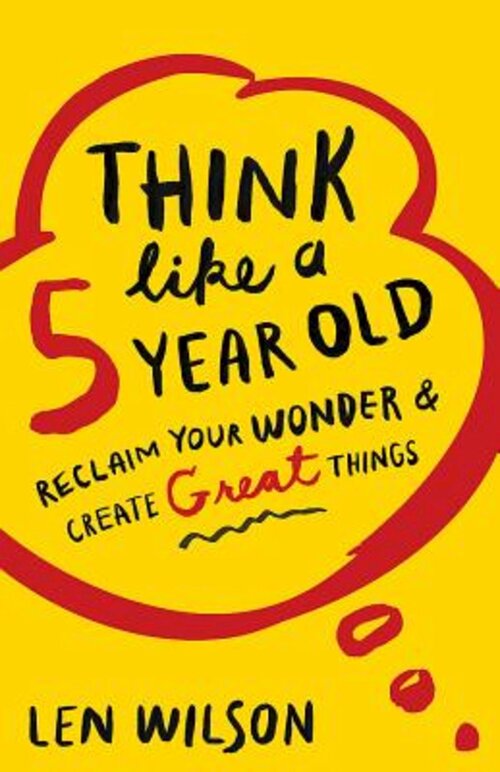 Think Like a 5 Year Old: Reclaim Your Wonder and Create Great Things