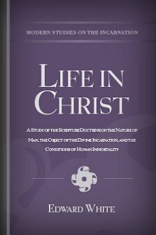 Life in Christ: A Study of the Scripture Doctrine on the Nature of Man, the Object of the Divine Incarnation, and the Conditions of Human Immortality