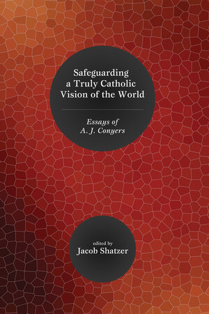 Safeguarding a Truly Catholic Vision of the World: Essays of A. J. Conyers
