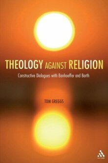 Theology against Religion: Constructive Dialogues with Bonhoeffer and Barth