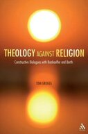Theology against Religion: Constructive Dialogues with Bonhoeffer and Barth