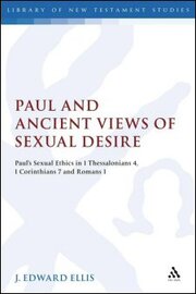 Paul and Ancient Views of Sexual Desire: Paul’s Sexual Ethics in 1 Thessalonians 4, 1 Corinthians 7, and Romans 1