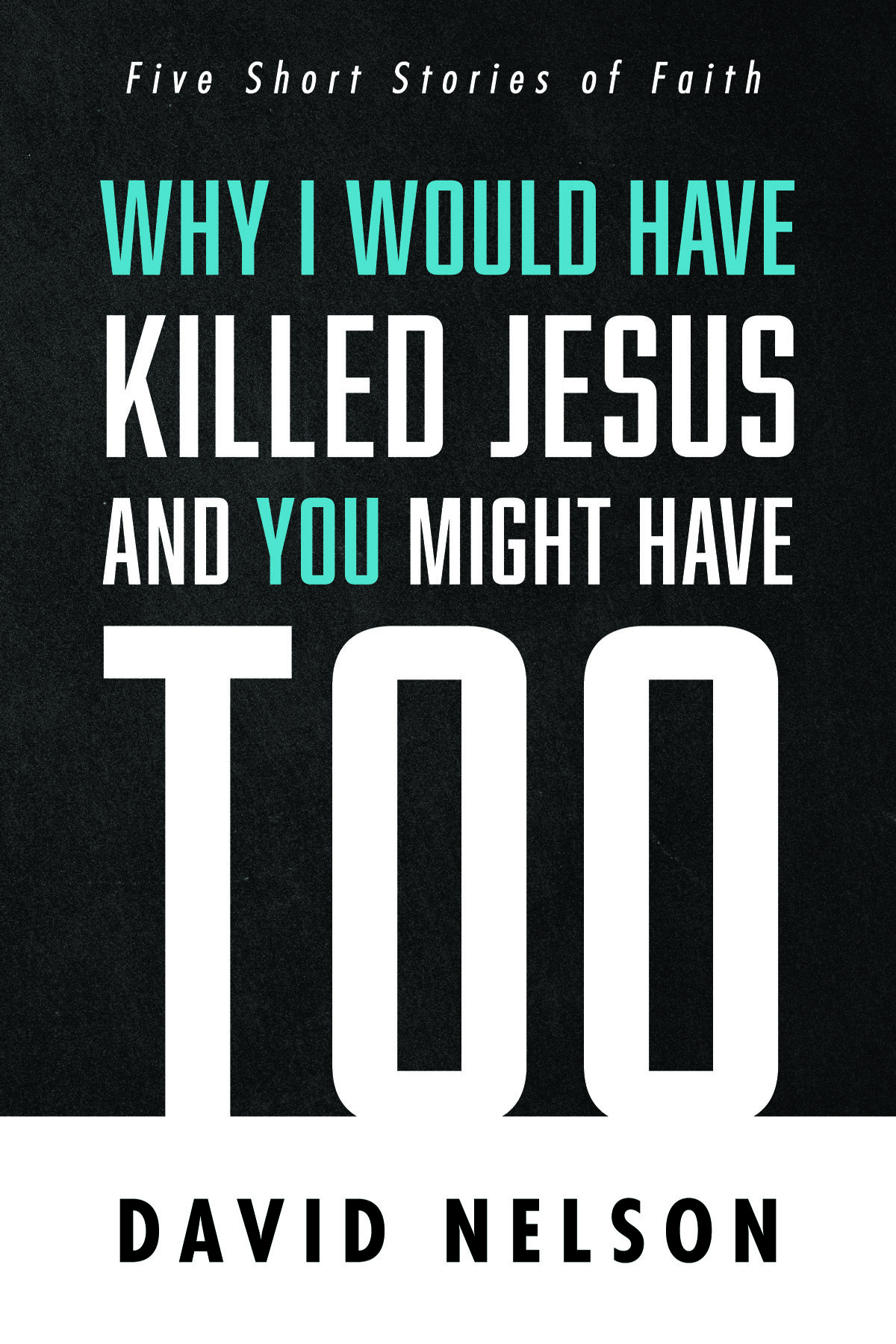 Why I Would Have Killed Jesus and You Might Have Too: Five Short Stories of Faith