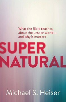 Supernatural: What the Bible Teaches about the Unseen World—And