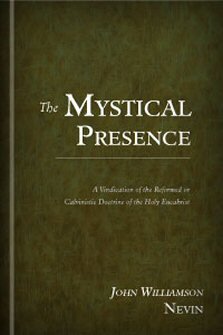 The Mystical Presence: A Vindication of the Reformed or Calvinistic Doctrine of the Holy Eucharist